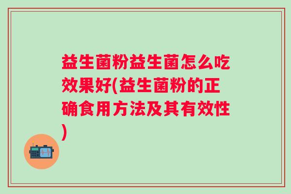 益生菌粉益生菌怎么吃效果好(益生菌粉的正确食用方法及其有效性)