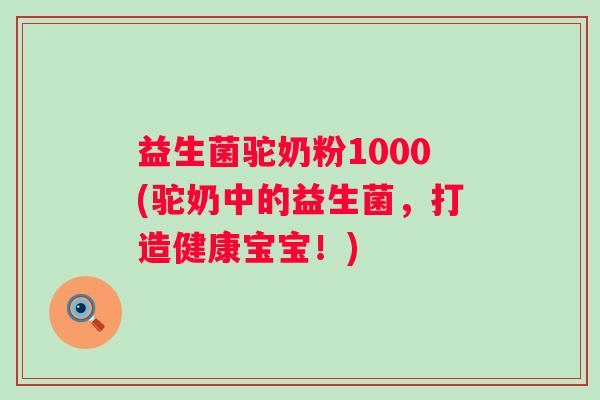 益生菌驼奶粉1000(驼奶中的益生菌，打造健康宝宝！)