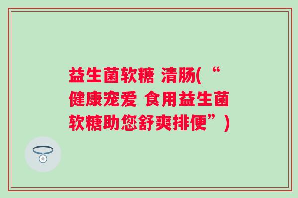 益生菌软糖 清肠(“健康宠爱 食用益生菌软糖助您舒爽排便”)