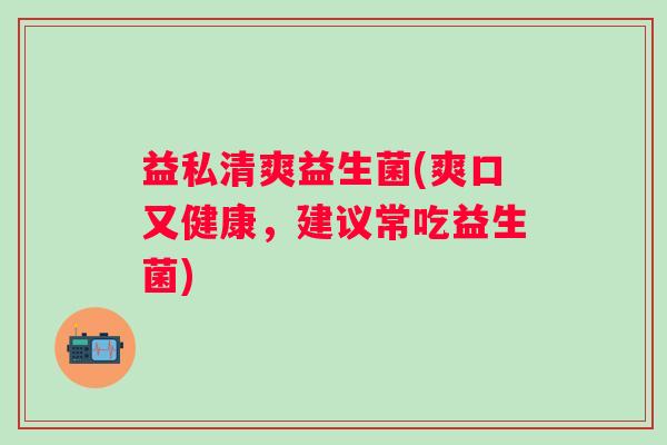 益私清爽益生菌(爽口又健康，建议常吃益生菌)