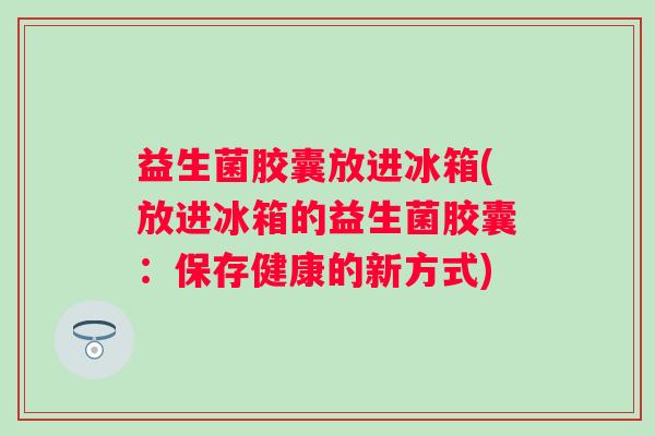 益生菌胶囊放进冰箱(放进冰箱的益生菌胶囊：保存健康的新方式)