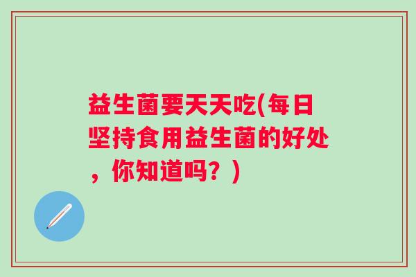 益生菌要天天吃(每日坚持食用益生菌的好处，你知道吗？)