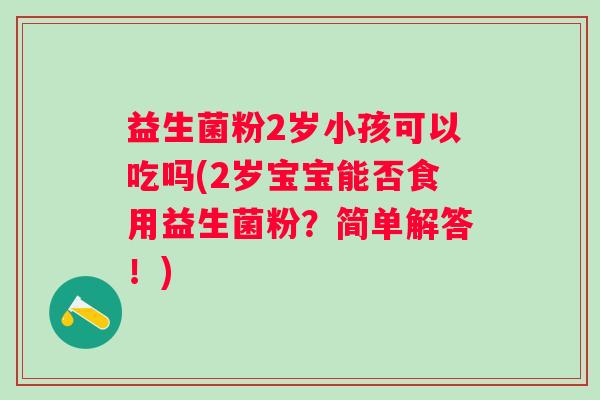 益生菌粉2岁小孩可以吃吗(2岁宝宝能否食用益生菌粉？简单解答！)