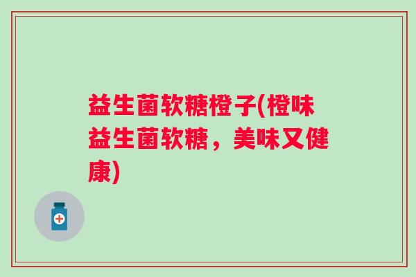 益生菌软糖橙子(橙味益生菌软糖，美味又健康)