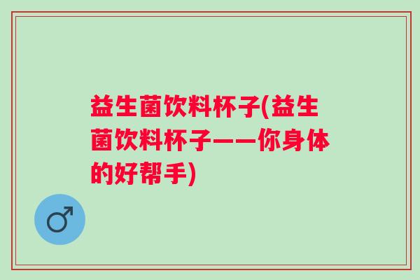 益生菌饮料杯子(益生菌饮料杯子——你身体的好帮手)