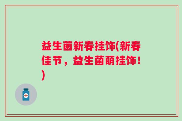 益生菌新春挂饰(新春佳节，益生菌萌挂饰！)