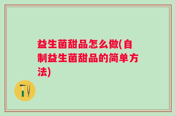 益生菌甜品怎么做(自制益生菌甜品的简单方法)