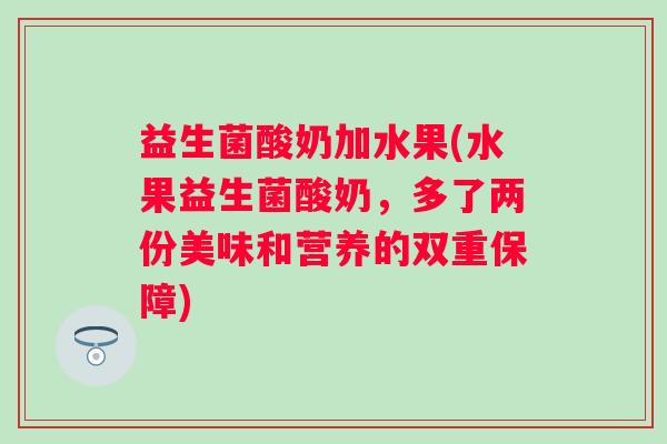 益生菌酸奶加水果(水果益生菌酸奶，多了两份美味和营养的双重保障)