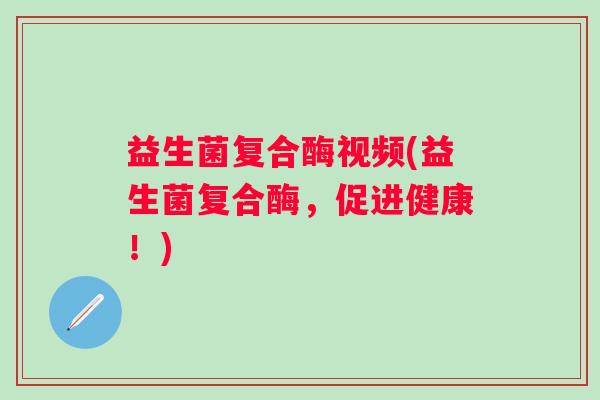 益生菌复合酶视频(益生菌复合酶，促进健康！)