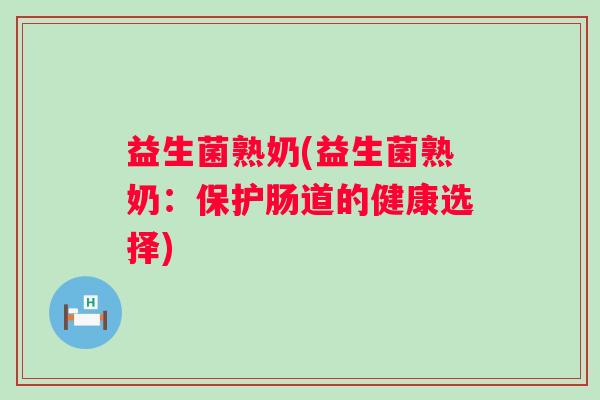 益生菌熟奶(益生菌熟奶：保护肠道的健康选择)
