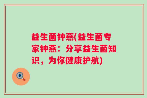益生菌钟燕(益生菌专家钟燕：分享益生菌知识，为你健康护航)