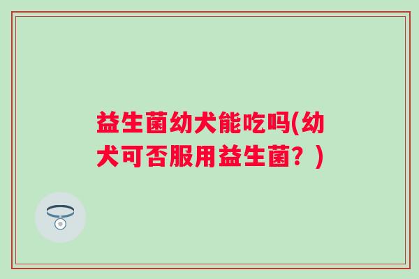 益生菌幼犬能吃吗(幼犬可否服用益生菌？)