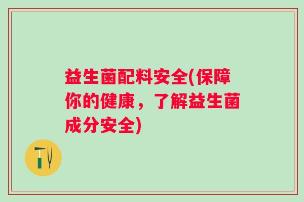 益生菌配料安全(保障你的健康，了解益生菌成分安全)