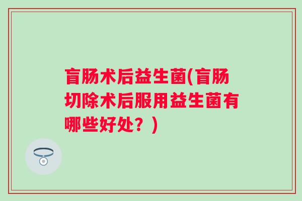 盲肠术后益生菌(盲肠切除术后服用益生菌有哪些好处？)