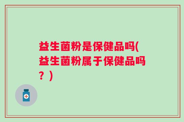 益生菌粉是保健品吗(益生菌粉属于保健品吗？)