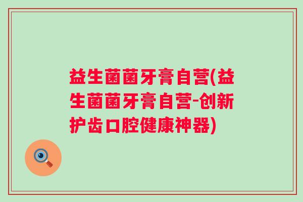 益生菌菌牙膏自营(益生菌菌牙膏自营-创新护齿口腔健康神器)