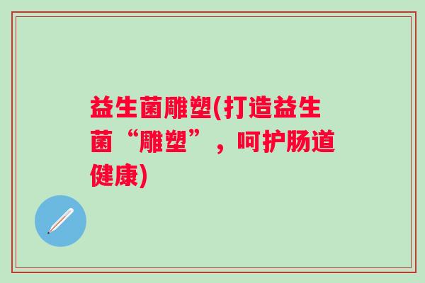 益生菌雕塑(打造益生菌“雕塑”，呵护肠道健康)