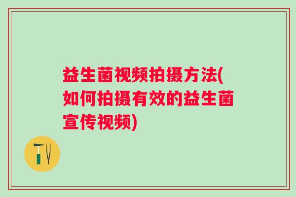 益生菌视频拍摄方法(如何拍摄有效的益生菌宣传视频)