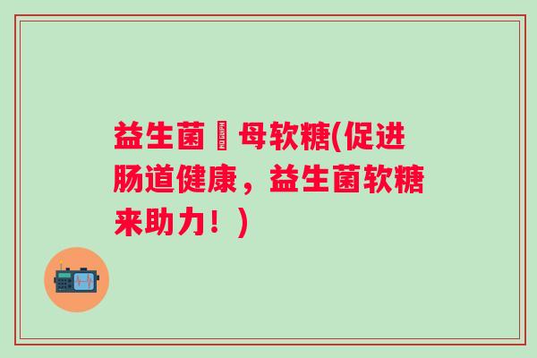 益生菌硣母软糖(促进肠道健康，益生菌软糖来助力！)