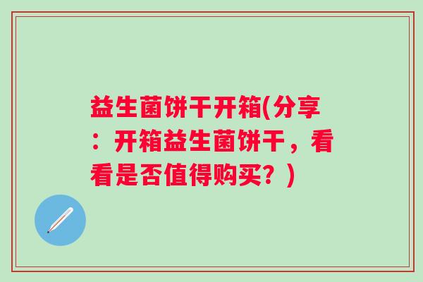 益生菌饼干开箱(分享：开箱益生菌饼干，看看是否值得购买？)