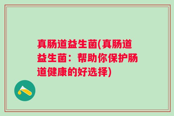 真肠道益生菌(真肠道益生菌：帮助你保护肠道健康的好选择)