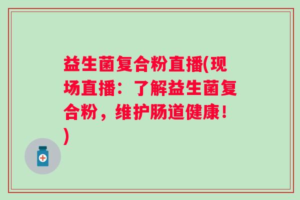 益生菌复合粉直播(现场直播：了解益生菌复合粉，维护肠道健康！)