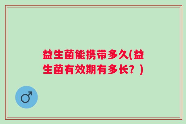 益生菌能携带多久(益生菌有效期有多长？)