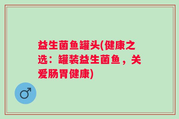 益生菌鱼罐头(健康之选：罐装益生菌鱼，关爱肠胃健康)