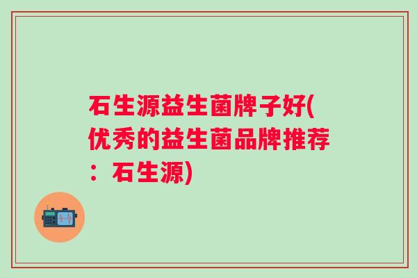 石生源益生菌牌子好(优秀的益生菌品牌推荐：石生源)