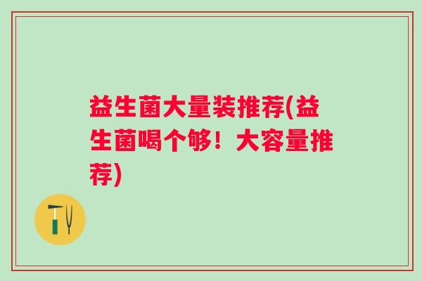 益生菌大量装推荐(益生菌喝个够！大容量推荐)
