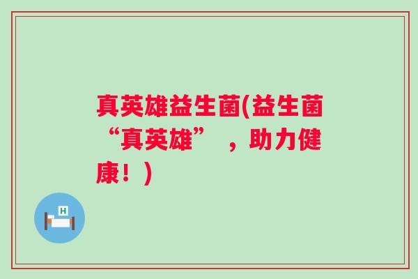 真英雄益生菌(益生菌“真英雄” ，助力健康！)