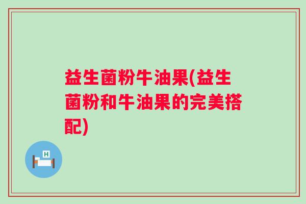 益生菌粉牛油果(益生菌粉和牛油果的完美搭配)