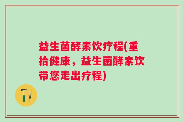 益生菌酵素饮疗程(重拾健康，益生菌酵素饮带您走出疗程)