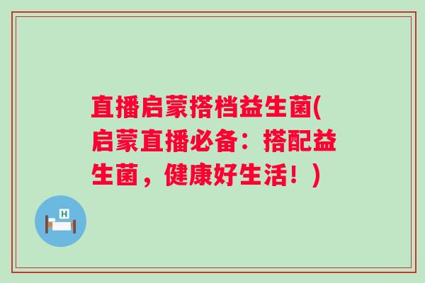 直播启蒙搭档益生菌(启蒙直播必备：搭配益生菌，健康好生活！)