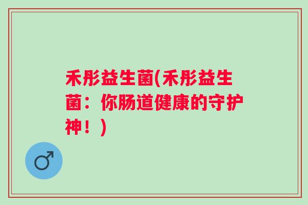 禾彤益生菌(禾彤益生菌：你肠道健康的守护神！)