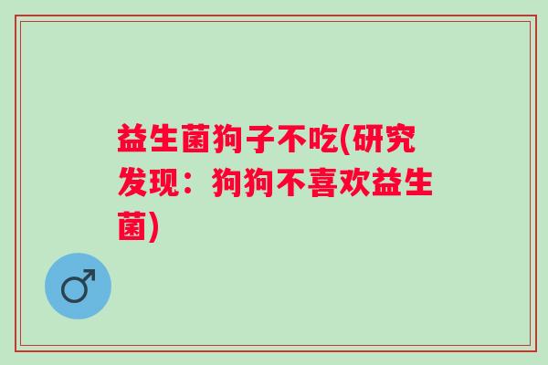 益生菌狗子不吃(研究发现：狗狗不喜欢益生菌)