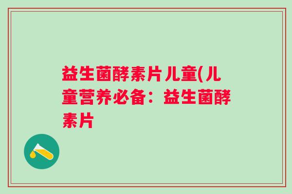 益生菌酵素片儿童(儿童营养必备：益生菌酵素片