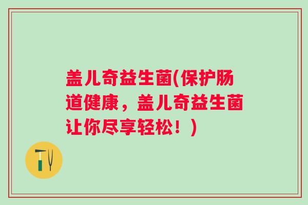 盖儿奇益生菌(保护肠道健康，盖儿奇益生菌让你尽享轻松！)