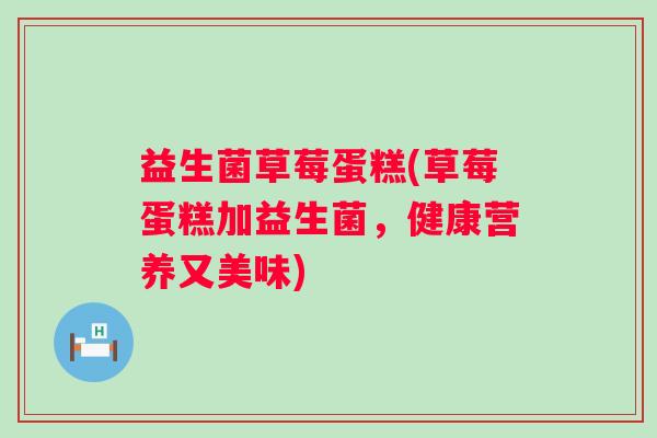 益生菌草莓蛋糕(草莓蛋糕加益生菌，健康营养又美味)