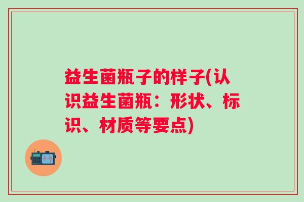 益生菌瓶子的样子(认识益生菌瓶：形状、标识、材质等要点)