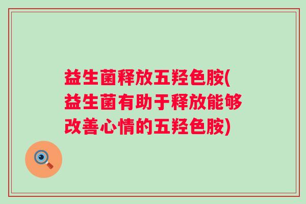 益生菌释放五羟色胺(益生菌有助于释放能够改善心情的五羟色胺) 益生菌释放五羟色胺(益生菌有助于释放能够改善心情的五羟色胺)
