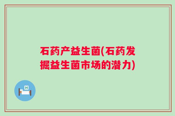 石药产益生菌(石药发掘益生菌市场的潜力) 石药产益生菌(石药发掘益生菌市场的潜力)