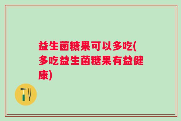 益生菌糖果可以多吃(多吃益生菌糖果有益健康)