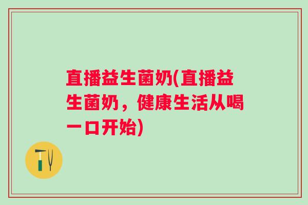 直播益生菌奶(直播益生菌奶，健康生活从喝一口开始)