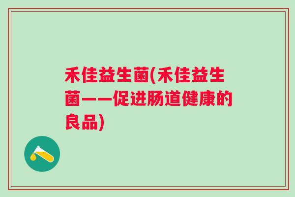 禾佳益生菌(禾佳益生菌——促进肠道健康的良品) 禾佳益生菌(禾佳益生菌——促进肠道健康的良品)
