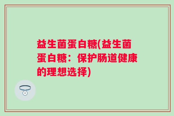益生菌蛋白糖(益生菌蛋白糖：保护肠道健康的理想选择)