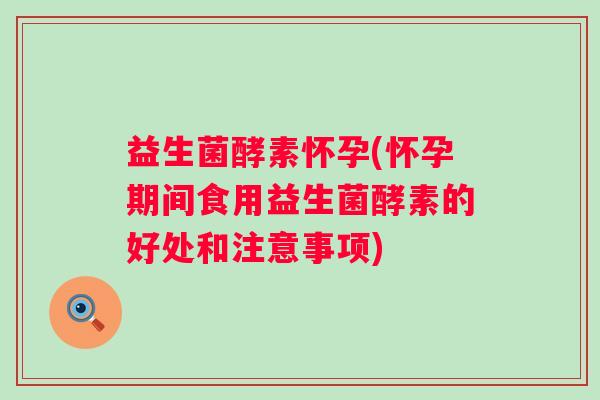 益生菌酵素怀孕(怀孕期间食用益生菌酵素的好处和注意事项)