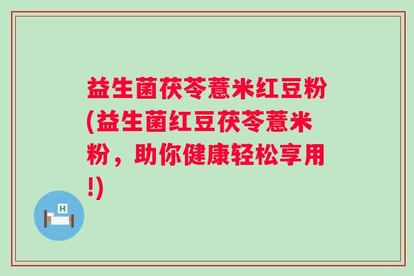 益生菌茯苓薏米红豆粉(益生菌红豆茯苓薏米粉，助你健康轻松享用!)