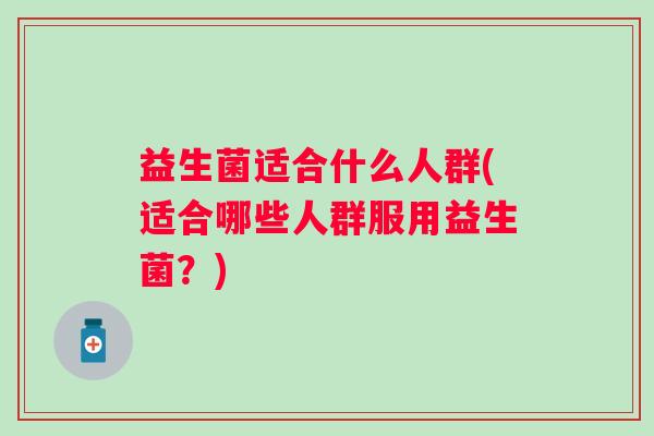 益生菌适合什么人群(适合哪些人群服用益生菌?) 益生菌适合什么人群(适合哪些人群服用益生菌?)