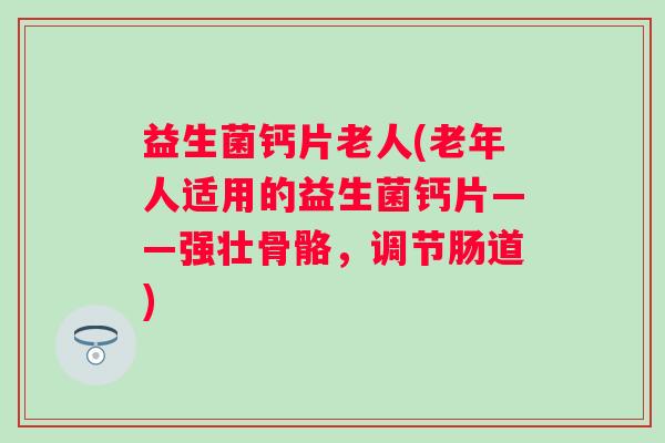 益生菌钙片老人(老年人适用的益生菌钙片——强壮骨骼，调节肠道)